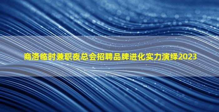 商洛临时兼职夜总会招聘品牌进化实力演绎2023